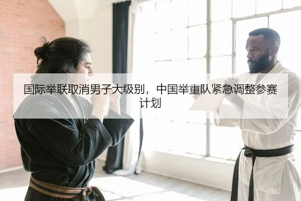 国际举联取消男子大级别，中国举重队紧急调整参赛计划