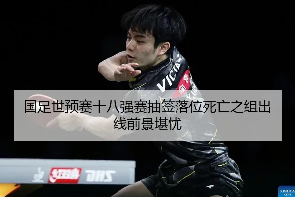 国足世预赛十八强赛抽签落位死亡之组出线前景堪忧