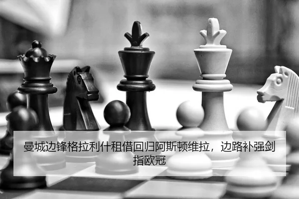 曼城边锋格拉利什租借回归阿斯顿维拉，边路补强剑指欧冠